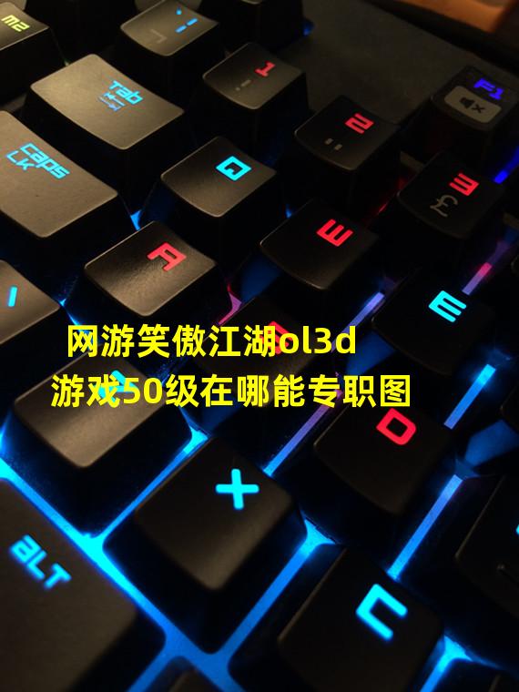 网游笑傲江湖ol3d游戏50级在哪能专职图