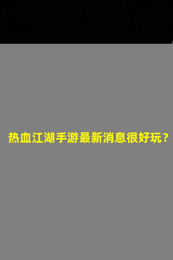 热血江湖手游最新消息很好玩？