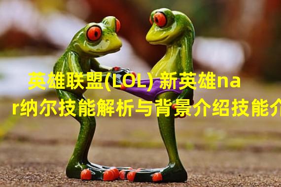 英雄联盟(LOL) 新英雄nar纳尔技能解析与背景介绍技能介绍