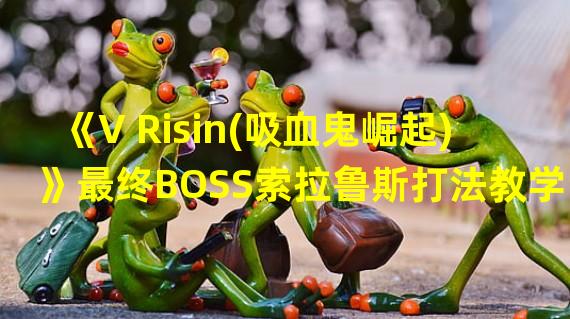 《V Risin(吸血鬼崛起)》最终BOSS索拉鲁斯打法教学