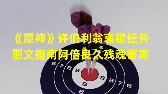 《原神》许伯利翁哀歌任务图文指南阿倍良久残魂寄寓