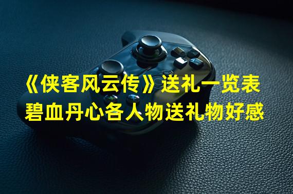 《侠客风云传》送礼一览表 碧血丹心各人物送礼物好感