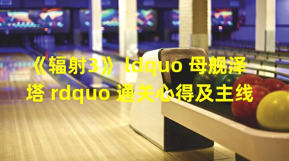 《辐射3》 ldquo 母舰泽塔 rdquo 通关心得及主线任务攻略