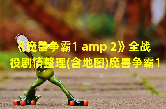 《魔兽争霸1 amp 2》全战役剧情整理(含地图)魔兽争霸1人类战役