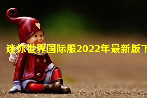 迷你世界国际服2022年最新版下载