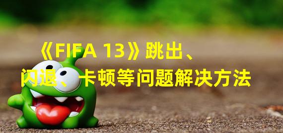 《FIFA 13》跳出、闪退、卡顿等问题解决方法