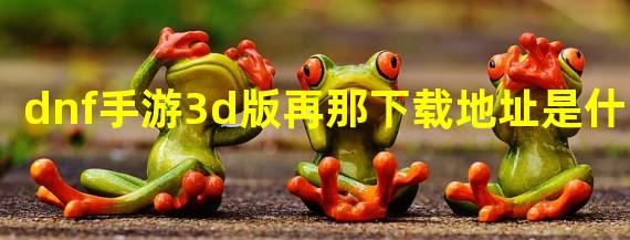 dnf手游3d版再那下载地址是什么？