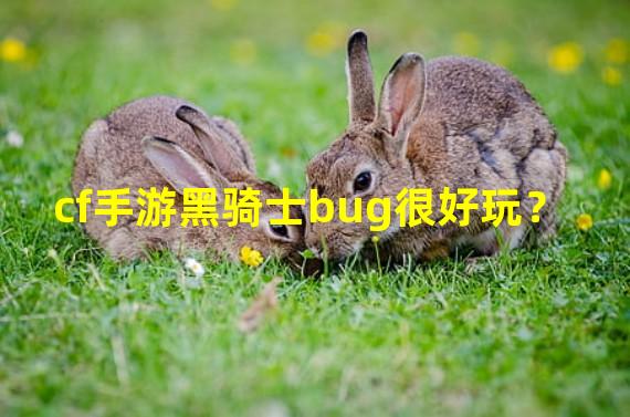 cf手游黑骑士bug很好玩？