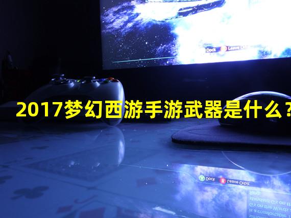 2017梦幻西游手游武器是什么？