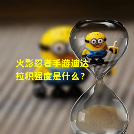 火影忍者手游迪达拉积强度是什么？