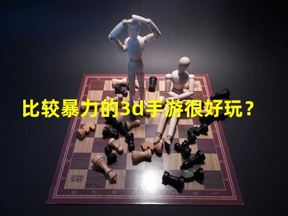 比较暴力的3d手游很好玩？