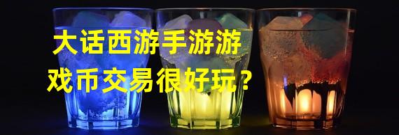 大话西游手游游戏币交易很好玩？