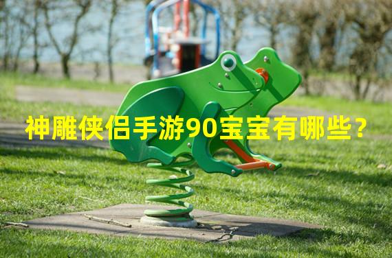 神雕侠侣手游90宝宝有哪些？