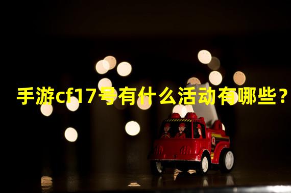 手游cf17号有什么活动有哪些？