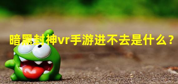 暗黑封神vr手游进不去是什么？