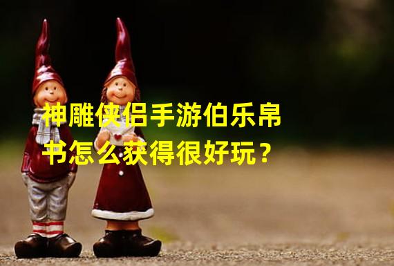 神雕侠侣手游伯乐帛书怎么获得很好玩？