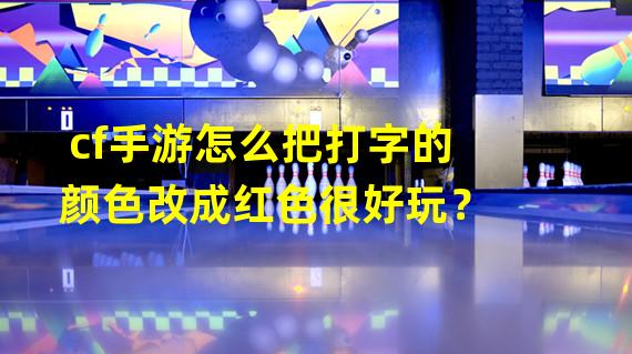 cf手游怎么把打字的颜色改成红色很好玩？