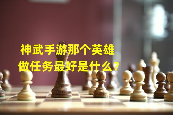 神武手游那个英雄做任务最好是什么？