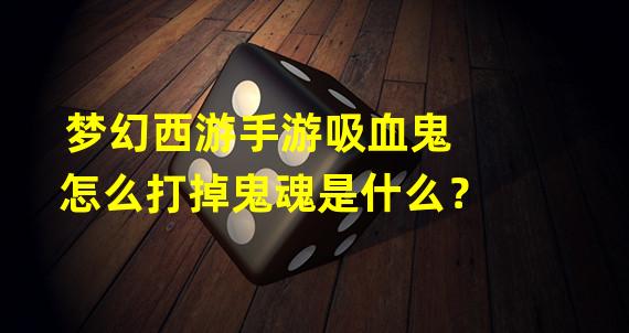 梦幻西游手游吸血鬼怎么打掉鬼魂是什么？