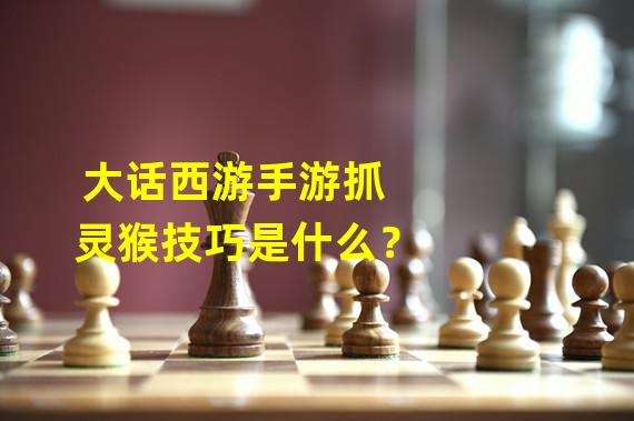 大话西游手游抓灵猴技巧是什么？