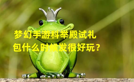 梦幻手游科举殿试礼包什么时候发很好玩？