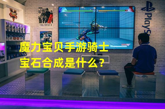 魔力宝贝手游骑士宝石合成是什么？