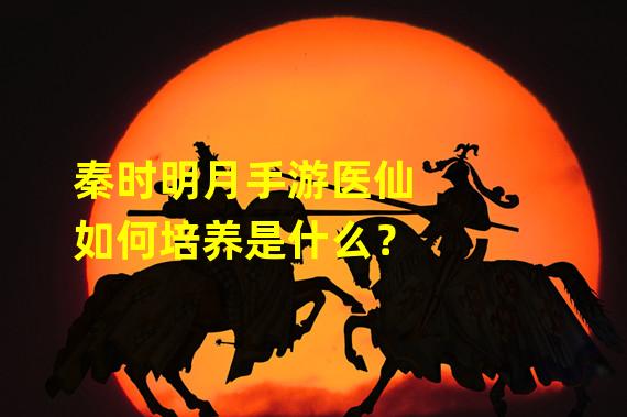 秦时明月手游医仙如何培养是什么？