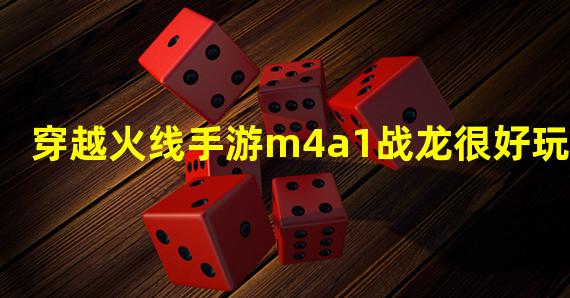 穿越火线手游m4a1战龙很好玩？