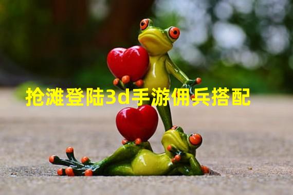 抢滩登陆3d手游佣兵搭配