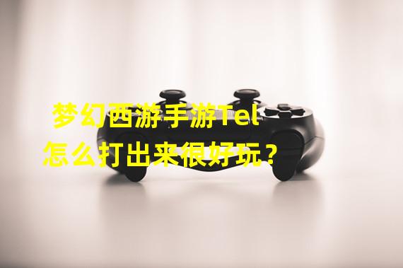 梦幻西游手游Tel怎么打出来很好玩？