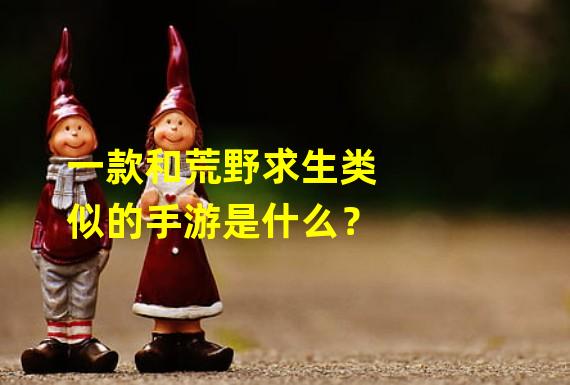 一款和荒野求生类似的手游是什么？