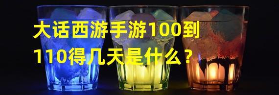 大话西游手游100到110得几天是什么？