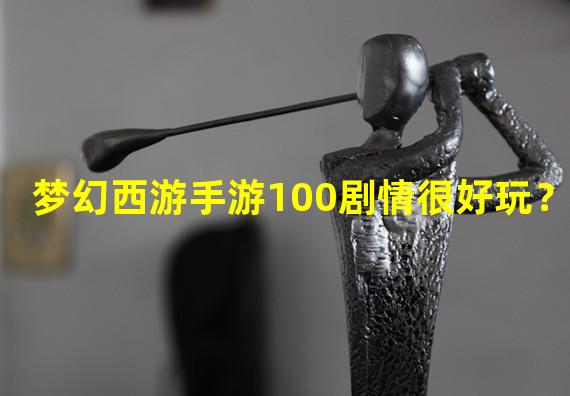 梦幻西游手游100剧情很好玩？