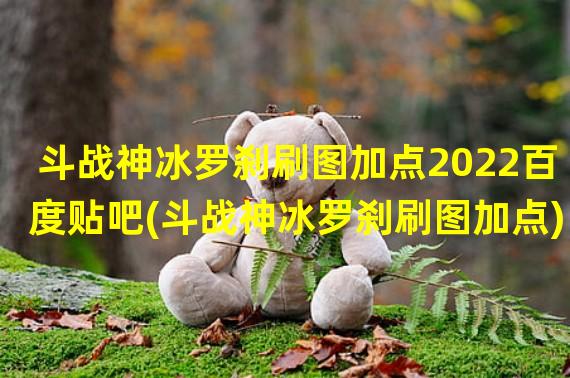 斗战神冰罗刹刷图加点2022百度贴吧(斗战神冰罗刹刷图加点)