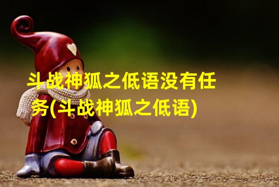 斗战神狐之低语没有任务(斗战神狐之低语)