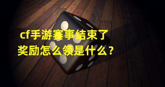 cf手游赛事结束了奖励怎么领是什么？