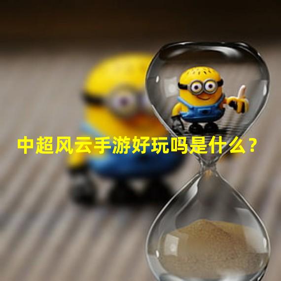 中超风云手游好玩吗是什么？