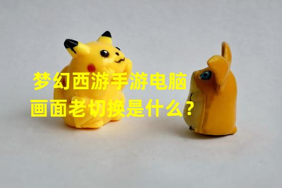 梦幻西游手游电脑画面老切换是什么？