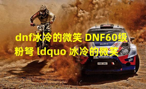 dnf冰冷的微笑 DNF60级粉弩 ldquo 冰冷的微笑 rdquo 的详细属性