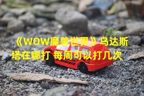 《WOW魔兽世界》乌达斯塔在哪打 每周可以打几次