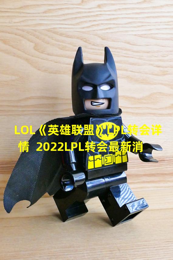 LOL《英雄联盟》LPL转会详情  2022LPL转会最新消息