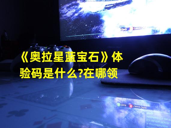 《奥拉星蓝宝石》体验码是什么?在哪领