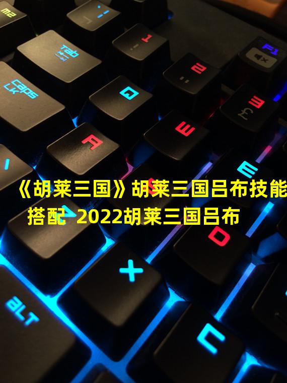 《胡莱三国》胡莱三国吕布技能搭配  2022胡莱三国吕布