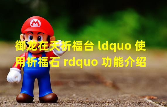 御龙在天祈福台 ldquo 使用祈福石 rdquo 功能介绍 御龙在天功能