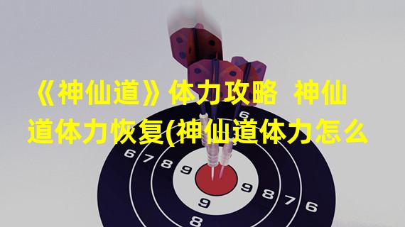 《神仙道》体力攻略  神仙道体力恢复(神仙道体力怎么