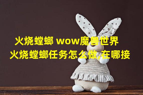 火烧螳螂 wow魔兽世界火烧螳螂任务怎么做,在哪接