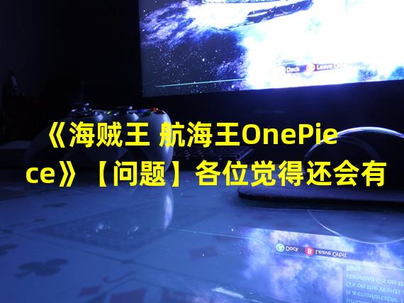 《海贼王 航海王OnePiece》【问题】各位觉得还会有