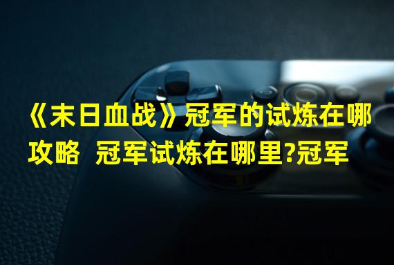 《末日血战》冠军的试炼在哪攻略  冠军试炼在哪里?冠军