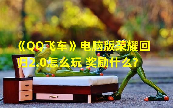 《QQ飞车》电脑版荣耀回归2.0怎么玩 奖励什么?