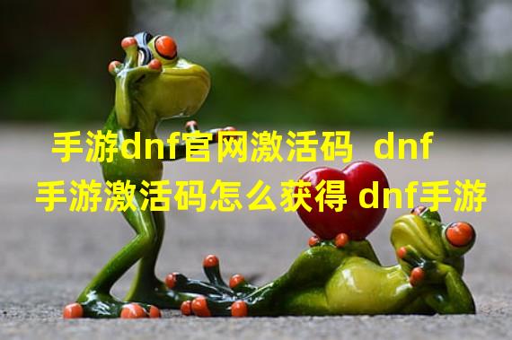 手游dnf官网激活码  dnf手游激活码怎么获得 dnf手游